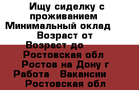 Ищу сиделку с проживанием › Минимальный оклад ­ 12 000 › Возраст от ­ 40 › Возраст до ­ 60 - Ростовская обл., Ростов-на-Дону г. Работа » Вакансии   . Ростовская обл.